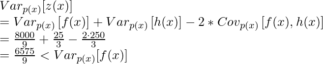 Var_{p(x)}[z(x)] \newline =Var_{p(x)}\left[f(x)\right]+Var_{p(x)}\left[h(x)\right] - 2 * Cov_{p(x)}\left[f(x), h(x)\right]\newline =\frac{8000}{9} + \frac{25}{3}-\frac{2\cdot 250}{3}\newline=\frac{6575}{9}<Var_{p(x)}[f(x)]