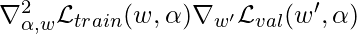 \nabla^2_{\alpha, w}\mathcal{L}_{train}(w,\alpha) \nabla_{w'}\mathcal{L}_{val}(w', \alpha)