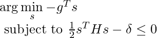 \arg\min\limits_{s} -g^T s \newline\text{ subject to } \frac{1}{2}s^T H s - \delta \leq 0