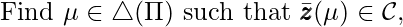 \[\text{Find } \mu \in \triangle{(\Pi)} \text{  such that } \bar{\pmb{z}}(\mu) \in \mathcal{C},\]