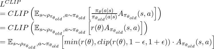 L^{CLIP}\newline=CLIP\left(\mathbb{E}_{s\sim \rho_{\pi_{\theta_{old}}}, a\sim \pi_{\theta_{old}}} \left[\frac{\pi_{\theta}(a|s)}{\pi_{\theta_{old}}(a|s)} A_{\pi_{\theta_{old}}}(s,a)\right]\right)\newline=CLIP\left(\mathbb{E}_{s\sim \rho_{\pi_{\theta_{old}}}, a\sim \pi_{\theta_{old}}} \left[r(\theta)A_{\pi_{\theta_{old}}}(s,a)\right]\right)\newline=\mathbb{E}_{s\sim \rho_{\pi_{\theta_{old}}}, a\sim \pi_{\theta_{old}}} \left[min(r(\theta), clip(r(\theta), 1-\epsilon, 1+\epsilon)) \cdot A_{\pi_{\theta_{old}}}(s,a)\right]