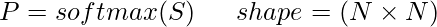 P=softmax(S)\;\;\quad shape=(N \times N)