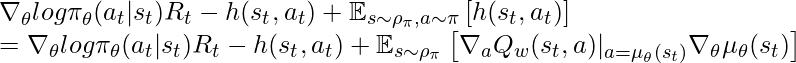 \nabla_\theta log \pi_\theta(a_t | s_t) R_t - h(s_t, a_t) + \mathbb{E}_{s\sim \rho_\pi, a \sim \pi}\left[ h(s_t, a_t)\right] \newline=\nabla_\theta log \pi_\theta(a_t | s_t) R_t - h(s_t, a_t) + \mathbb{E}_{s \sim \rho_\pi}\left[ \nabla_a Q_w(s_t, a)|_{a=\mu_\theta(s_t)} \nabla_\theta \mu_\theta(s_t)\right]