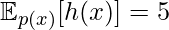 \mathbb{E}_{p(x)}[h(x)]=5