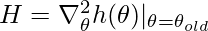 H=\nabla^2_\theta h(\theta)|_{\theta=\theta_{old}}