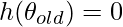 h(\theta_{old})=0