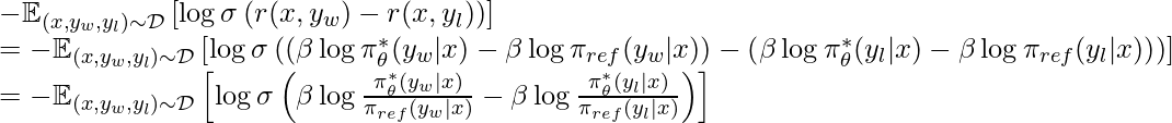 -\mathbb{E}_{(x, y_w, y_l) \sim \mathcal{D}}\left[\log \sigma \left(r(x, y_w) - r(x, y_l)\right) \right] \newline = -\mathbb{E}_{(x, y_w, y_l) \sim \mathcal{D}}\left[ \log \sigma \left( \left(\beta \log \pi^*_\theta(y_w|x) - \beta \log \pi_{ref} (y_w | x) \right) - \left( \beta \log \pi^*_\theta(y_l |x) - \beta \log \pi_{ref} (y_l | x) \right)\right)\right] \newline = -\mathbb{E}_{(x, y_w, y_l) \sim \mathcal{D}}\left[ \log \sigma \left( \beta \log \frac{\pi^*_\theta(y_w|x)}{\pi_{ref} (y_w | x)} - \beta \log \frac{\pi^*_\theta(y_l |x)}{\pi_{ref} (y_l | x)} \right) \right]